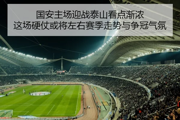 国安主场迎战泰山看点渐浓 这场硬仗或将左右赛季走势与争冠气氛